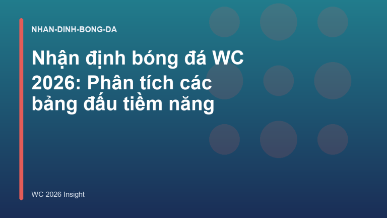Nhận định bóng đá WC 2026: Phân tích các bảng đấu tiềm năng