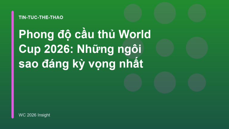 Phong độ cầu thủ World Cup 2026: Những ngôi sao đáng kỳ vọng nhất